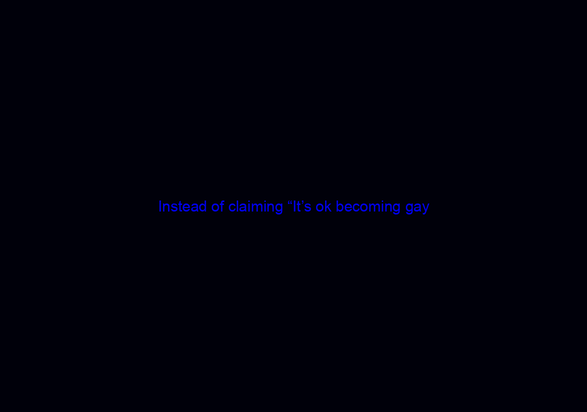 Instead of claiming “It’s ok becoming gay/trans/twisted!
